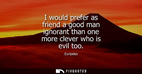 Small: I would prefer as friend a good man ignorant than one more clever who is evil too - Euripides