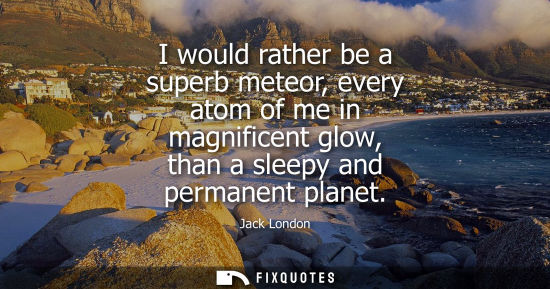 Small: I would rather be a superb meteor, every atom of me in magnificent glow, than a sleepy and permanent pl
