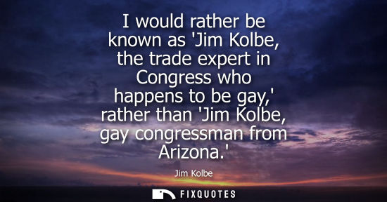 Small: I would rather be known as Jim Kolbe, the trade expert in Congress who happens to be gay, rather than J