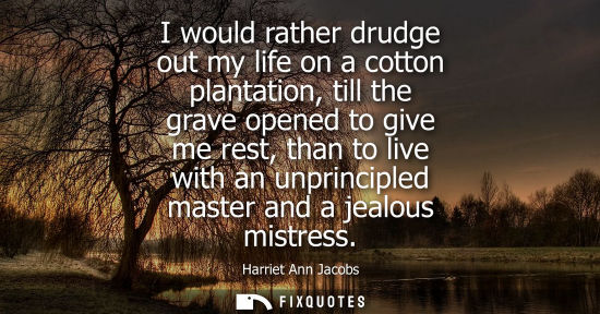 Small: I would rather drudge out my life on a cotton plantation, till the grave opened to give me rest, than t