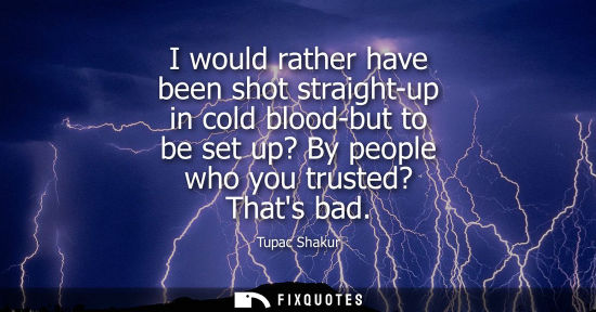 Small: I would rather have been shot straight-up in cold blood-but to be set up? By people who you trusted? Th