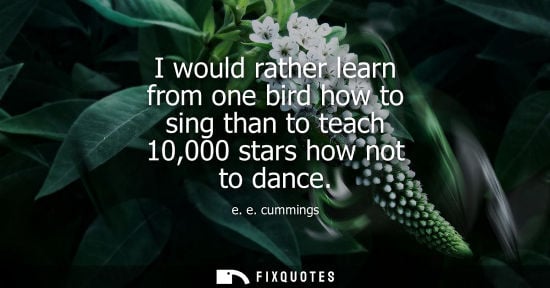 Small: e. e. cummings: I would rather learn from one bird how to sing than to teach 10,000 stars how not to dance