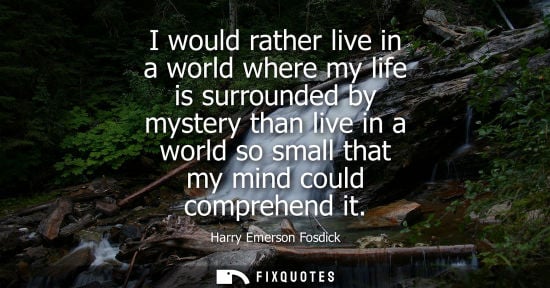 Small: I would rather live in a world where my life is surrounded by mystery than live in a world so small tha