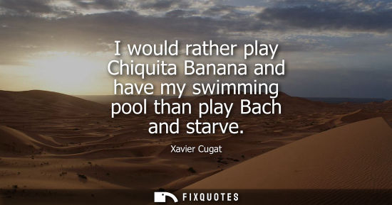 Small: I would rather play Chiquita Banana and have my swimming pool than play Bach and starve