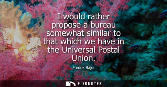 Small: I would rather propose a bureau somewhat similar to that which we have in the Universal Postal Union