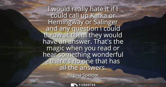 Small: I would really hate it if I could call up Kafka or Hemingway or Salinger and any question I could throw at the