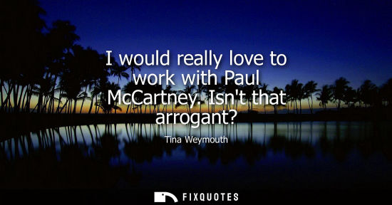 Small: I would really love to work with Paul McCartney. Isnt that arrogant?