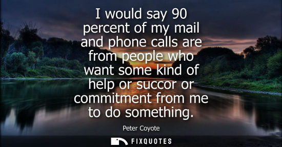 Small: I would say 90 percent of my mail and phone calls are from people who want some kind of help or succor 