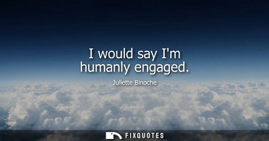 Small: Juliette Binoche: I would say Im humanly engaged