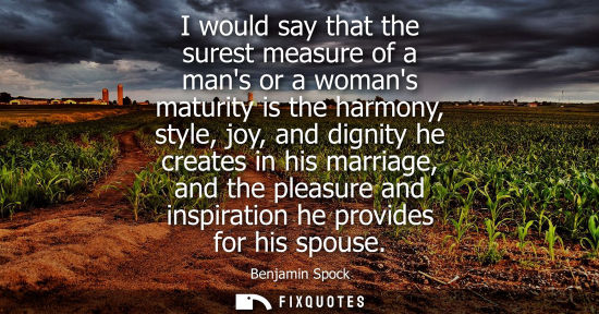 Small: I would say that the surest measure of a mans or a womans maturity is the harmony, style, joy, and dign