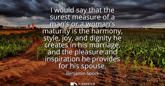 Small: I would say that the surest measure of a mans or a womans maturity is the harmony, style, joy, and dignity he 