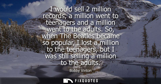 Small: I would sell 2 million records, a million went to teenagers and a million went to the adults. So, when 