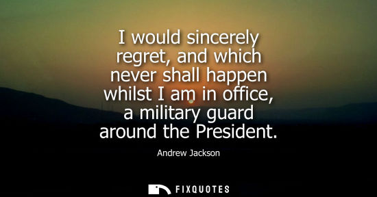Small: I would sincerely regret, and which never shall happen whilst I am in office, a military guard around the Pres