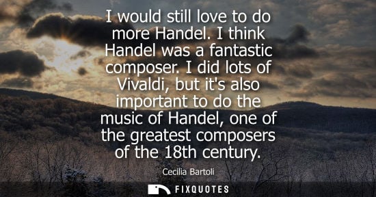 Small: I would still love to do more Handel. I think Handel was a fantastic composer. I did lots of Vivaldi, b