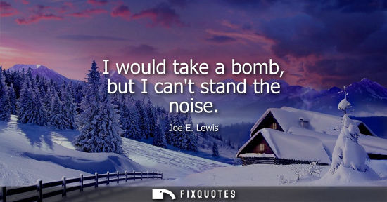 Small: I would take a bomb, but I cant stand the noise