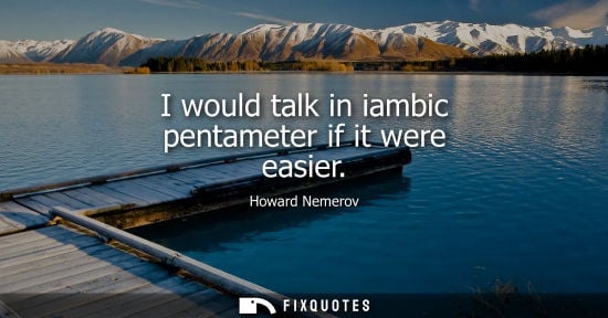 Small: Howard Nemerov: I would talk in iambic pentameter if it were easier