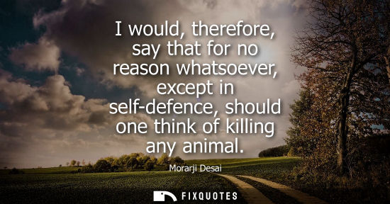 Small: I would, therefore, say that for no reason whatsoever, except in self-defence, should one think of kill