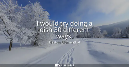 Small: I would try doing a dish 30 different ways