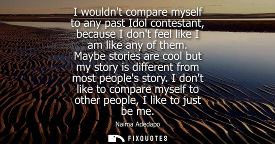 Small: I wouldnt compare myself to any past Idol contestant, because I dont feel like I am like any of them.