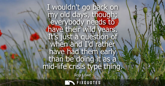 Small: I wouldnt go back on my old days, though everybody needs to have their wild years. Its just a question 
