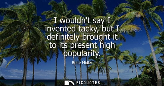 Small: I wouldnt say I invented tacky, but I definitely brought it to its present high popularity