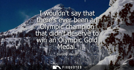 Small: I wouldnt say that theres ever been an Olympic champion that didnt deserve to win an Olympic Gold Medal