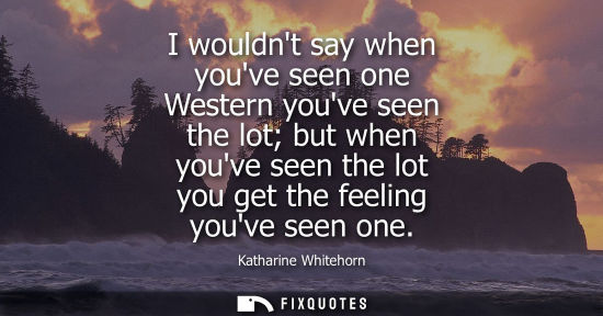 Small: I wouldnt say when youve seen one Western youve seen the lot but when youve seen the lot you get the fe