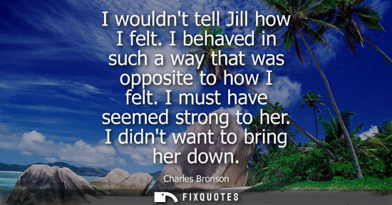 Small: I wouldnt tell Jill how I felt. I behaved in such a way that was opposite to how I felt. I must have se