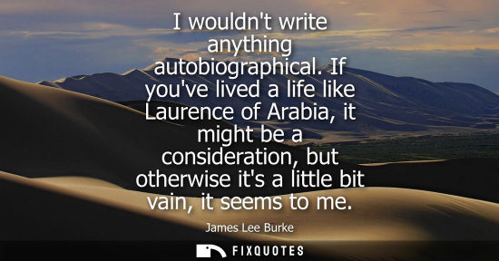 Small: I wouldnt write anything autobiographical. If youve lived a life like Laurence of Arabia, it might be a