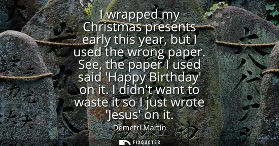 Small: I wrapped my Christmas presents early this year, but I used the wrong paper. See, the paper I used said Happy 