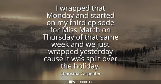 Small: I wrapped that Monday and started on my third episode for Miss Match on Thursday of that same week and we just