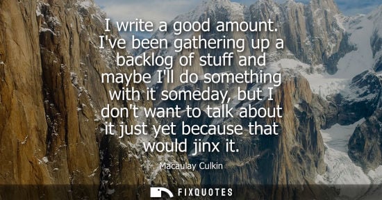 Small: I write a good amount. Ive been gathering up a backlog of stuff and maybe Ill do something with it some