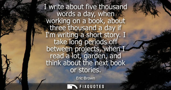 Small: I write about five thousand words a day, when working on a book, about three thousand a day if Im writi