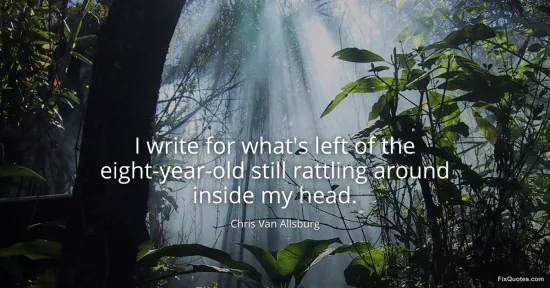 I write for whats left of the eight-year-old still rattling around inside my head - Chris Van Allsburg
