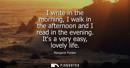 Small: Margaret Forster: I write in the morning, I walk in the afternoon and I read in the evening. Its a very easy, 