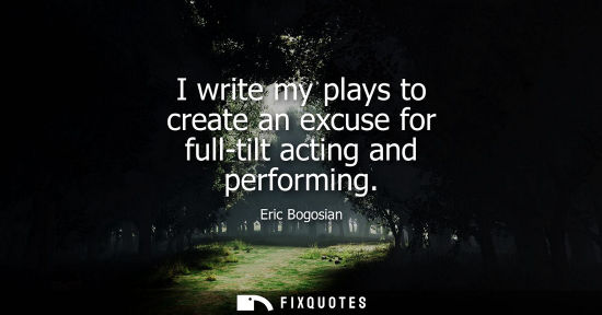 Small: I write my plays to create an excuse for full-tilt acting and performing