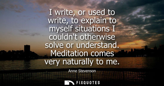 Small: I write, or used to write, to explain to myself situations I couldnt otherwise solve or understand. Med