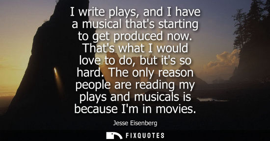 Small: I write plays, and I have a musical thats starting to get produced now. Thats what I would love to do, 
