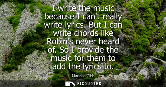 Small: Maurice Gibb: I write the music because I cant really write lyrics. But I can write chords like Robins never h