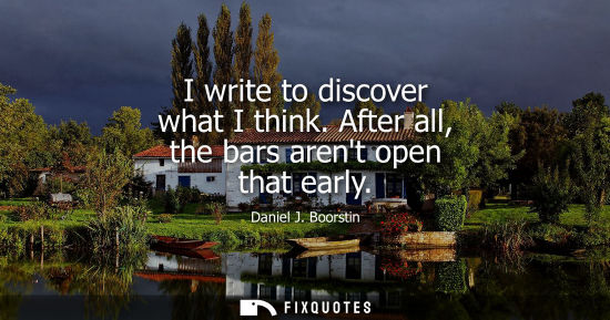 Small: I write to discover what I think. After all, the bars arent open that early