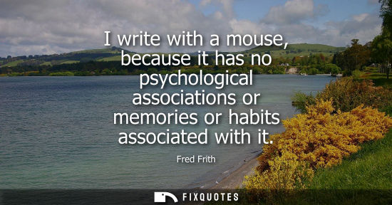 Small: I write with a mouse, because it has no psychological associations or memories or habits associated wit