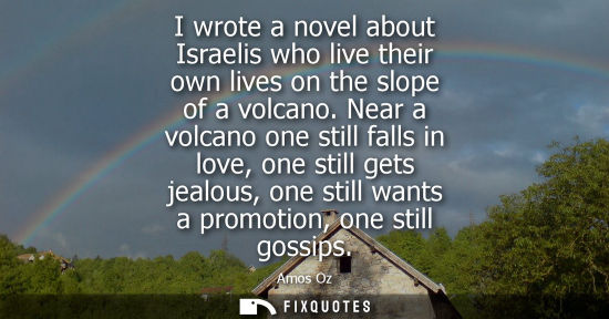 Small: I wrote a novel about Israelis who live their own lives on the slope of a volcano. Near a volcano one still fa