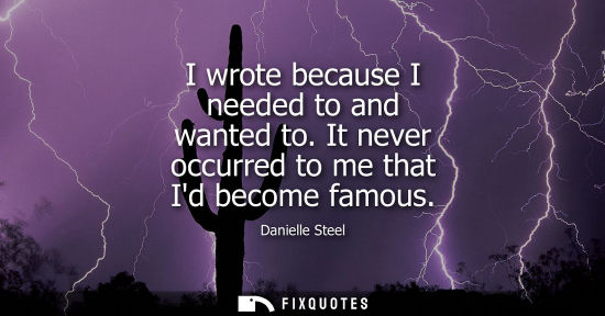 Small: I wrote because I needed to and wanted to. It never occurred to me that Id become famous