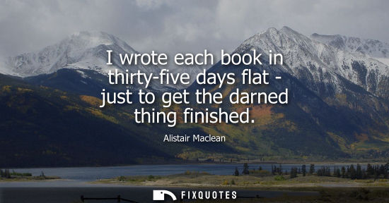 Small: I wrote each book in thirty-five days flat - just to get the darned thing finished