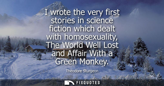Small: I wrote the very first stories in science fiction which dealt with homosexuality, The World Well Lost a