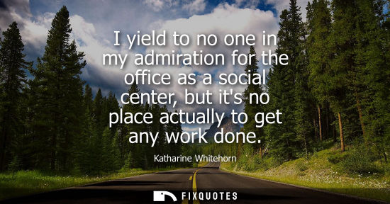 Small: I yield to no one in my admiration for the office as a social center, but its no place actually to get 