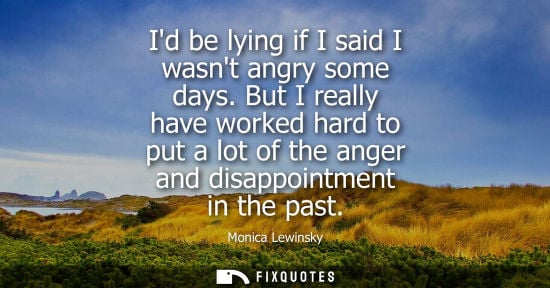 Small: Id be lying if I said I wasnt angry some days. But I really have worked hard to put a lot of the anger 