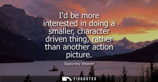 Small: Id be more interested in doing a smaller, character driven thing, rather than another action picture