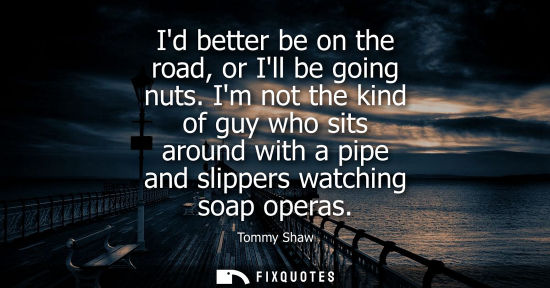 Small: Id better be on the road, or Ill be going nuts. Im not the kind of guy who sits around with a pipe and 