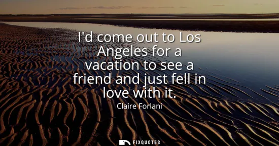 Small: Id come out to Los Angeles for a vacation to see a friend and just fell in love with it